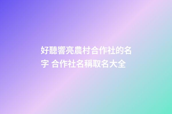 好聽響亮農村合作社的名字 合作社名稱取名大全-第1張-公司起名-玄機派